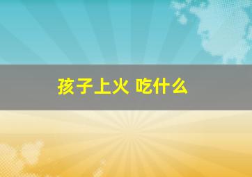 孩子上火 吃什么